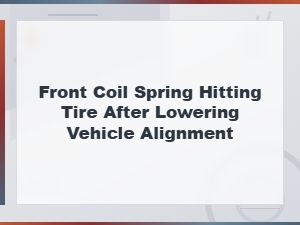 Front Coil Spring Hitting Tire After Lowering: Causes and Fixes
